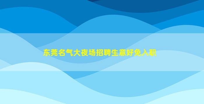 东莞名气大夜场招聘生意好免入职