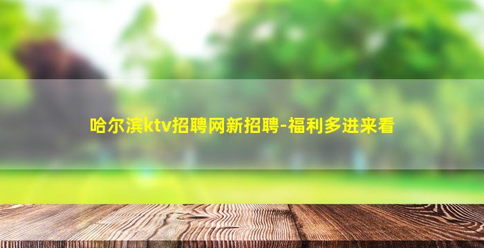 哈尔滨ktv招聘网新招聘-福利多进来看