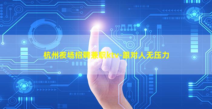 杭州夜场招聘兼职ktv-跟对人无压力